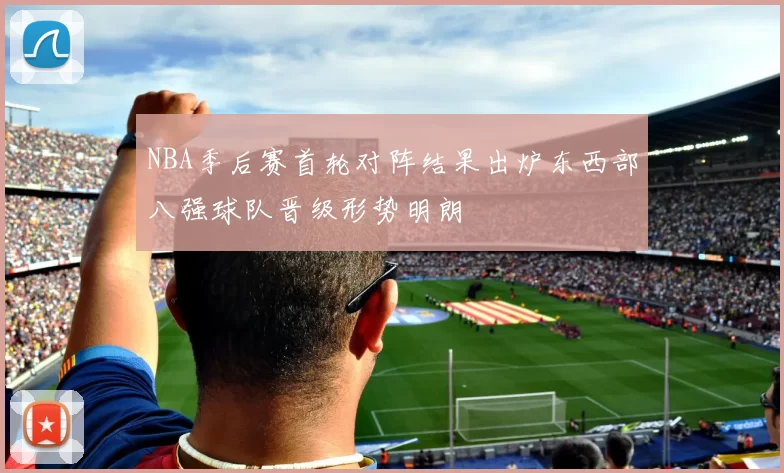 NBA季后赛首轮对阵结果出炉东西部八强球队晋级形势明朗