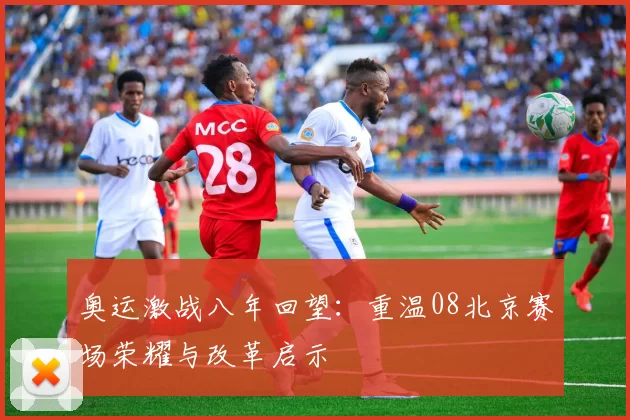 奥运激战八年回望：重温08北京赛场荣耀与改革启示