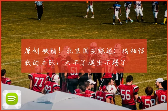 原创 破防！北京国安球迷：我相信我的主队，大不了退出不踢了