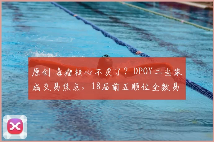 原创 毒瘤核心不卖了?DPOY二当家成交易焦点,18届前五顺位全数易主?