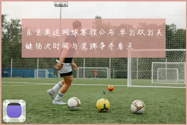 东京奥运网球赛程公布 单打双打关键场次时间与奖牌争夺看点