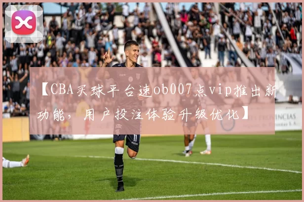 【CBA买球平台速ob007点vip推出新功能，用户投注体验升级优化】