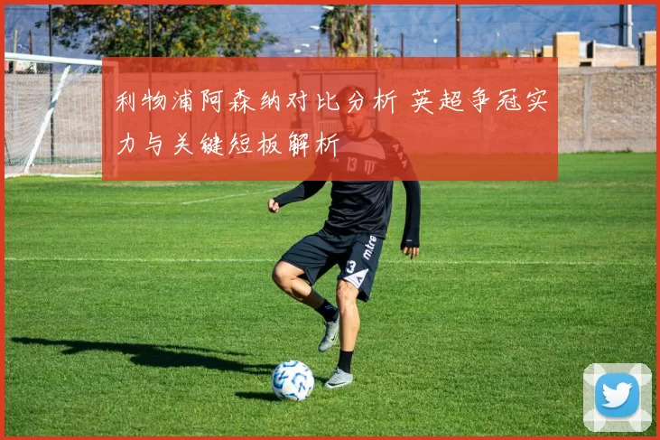 利物浦阿森纳对比分析 英超争冠实力与关键短板解析