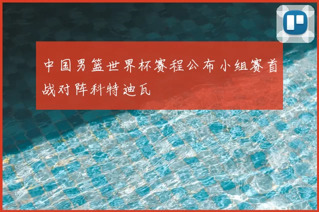 中国男篮世界杯赛程公布小组赛首战对阵科特迪瓦