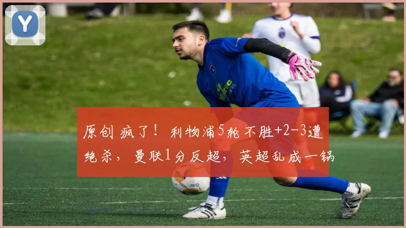 原创 疯了！利物浦5轮不胜+2-3遭绝杀，曼联1分反超，英超乱成一锅粥