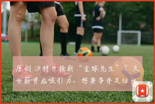 原创 沙特开抢新“金球先生”？天价薪资成吸引力，想要争夺足坛话语权