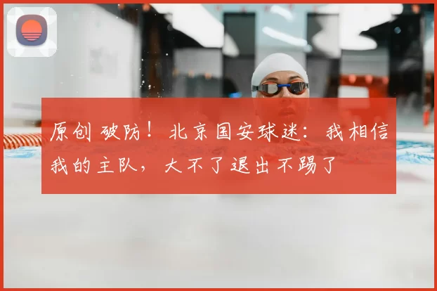 原创 破防！北京国安球迷：我相信我的主队，大不了退出不踢了