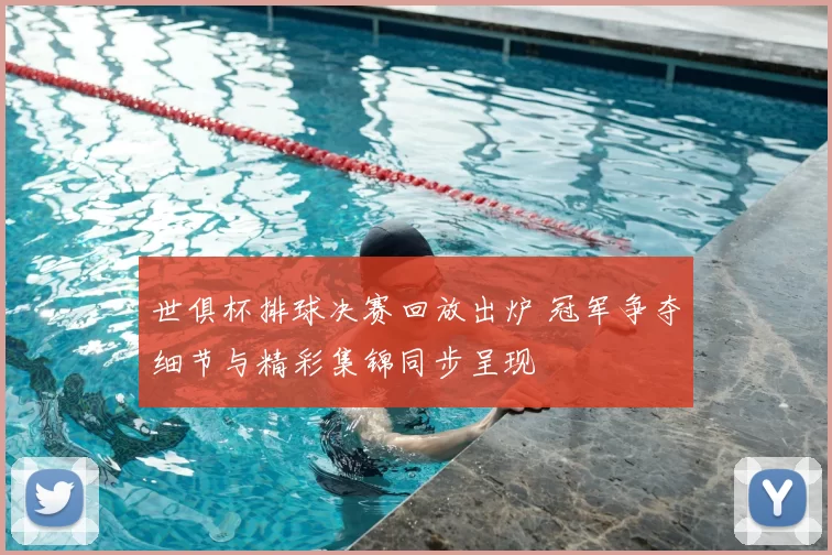 世俱杯排球决赛回放出炉 冠军争夺细节与精彩集锦同步呈现