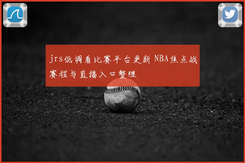 jrs低调看比赛平台更新 NBA焦点战赛程与直播入口整理