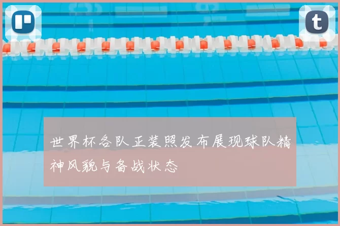 世界杯各队正装照发布展现球队精神风貌与备战状态