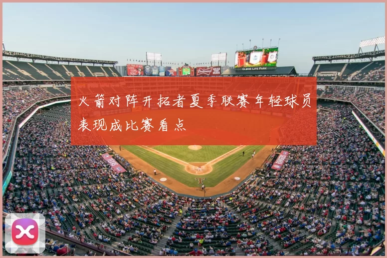 火箭对阵开拓者夏季联赛年轻球员表现成比赛看点