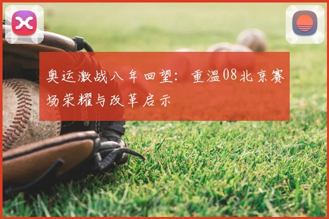 奥运激战八年回望:重温08北京赛场荣耀与改革启示