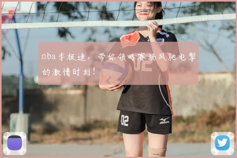 nba季极速,带你领略赛场风驰电掣的激情时刻!