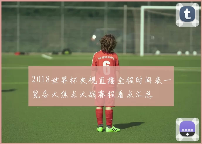 2018世界杯央视直播全程时间表一览各大焦点大战赛程看点汇总