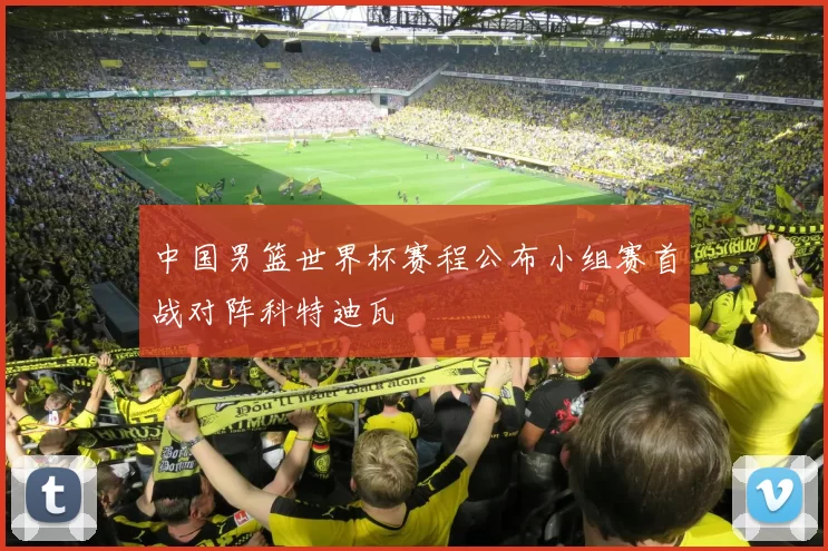 中国男篮世界杯赛程公布小组赛首战对阵科特迪瓦