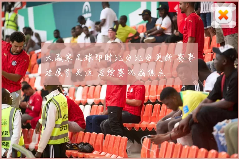 大赢家足球即时比分比分更新 赛事进展引关注 后续赛况成焦点