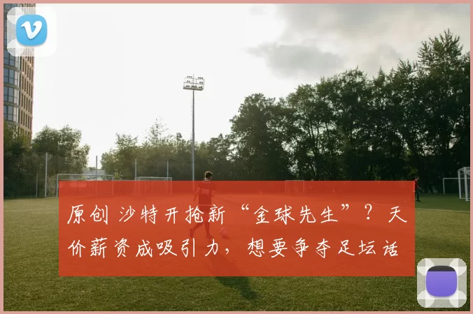 原创 沙特开抢新“金球先生”？天价薪资成吸引力，想要争夺足坛话语权