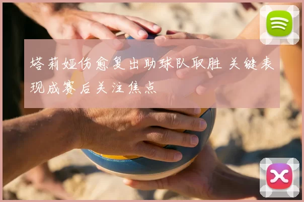 塔莉娅伤愈复出助球队取胜 关键表现成赛后关注焦点