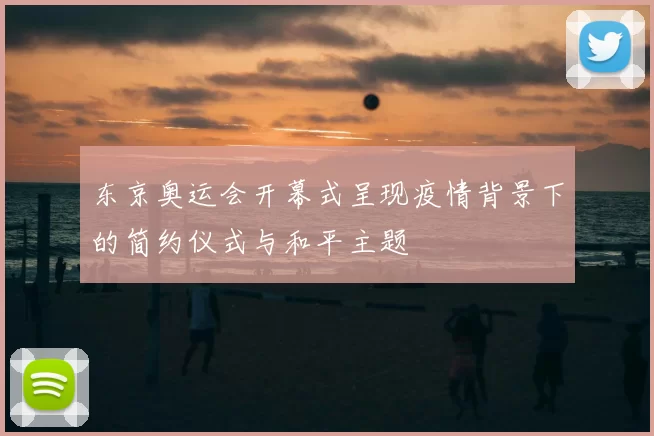 东京奥运会开幕式呈现疫情背景下的简约仪式与和平主题