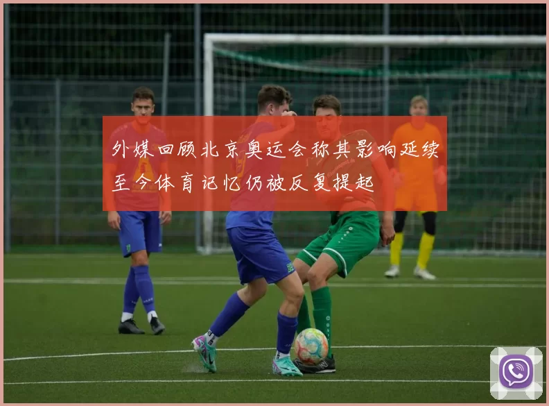 外媒回顾北京奥运会称其影响延续至今体育记忆仍被反复提起
