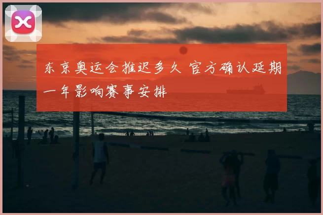 东京奥运会推迟多久 官方确认延期一年影响赛事安排
