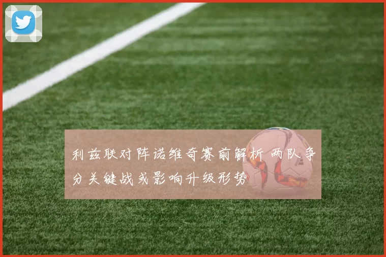利兹联对阵诺维奇赛前解析 两队争分关键战或影响升级形势