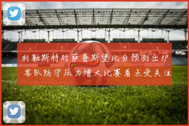 利勒斯特对萨普斯堡比分预测出炉 客队防守压力增大比赛看点受关注