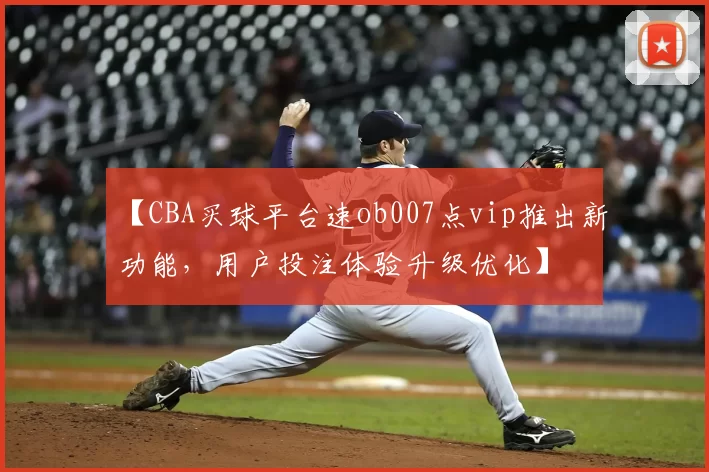 【CBA买球平台速ob007点vip推出新功能，用户投注体验升级优化】