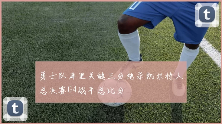 勇士队库里关键三分绝杀凯尔特人总决赛G4战平总比分