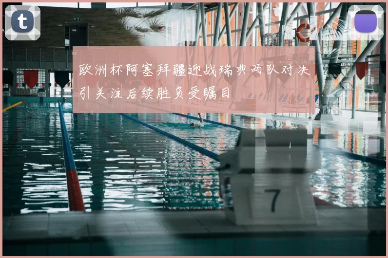 欧洲杯阿塞拜疆迎战瑞典两队对决引关注后续胜负受瞩目