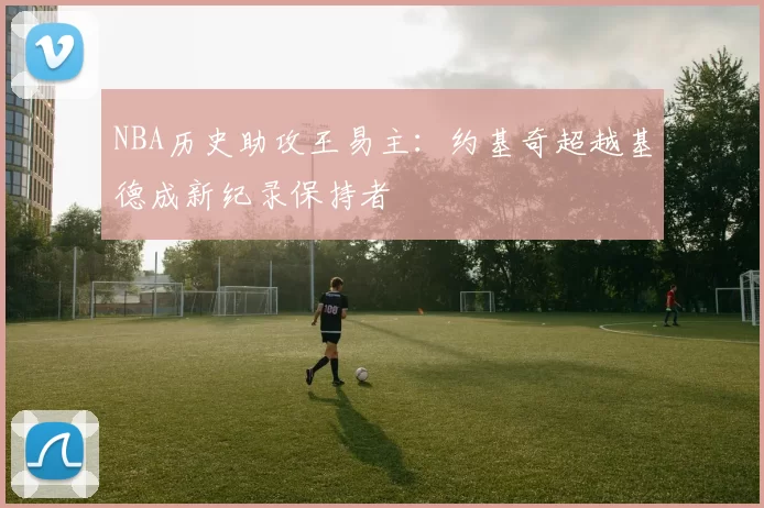 NBA历史助攻王易主:约基奇超越基德成新纪录保持者
