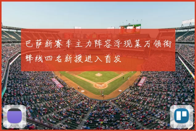 巴萨新赛季主力阵容浮现莱万领衔锋线四名新援进入首发