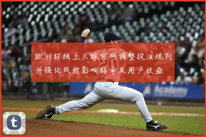 欧洲杯线上买球官网调整投注规则并强化风控影响赔率及用户收益