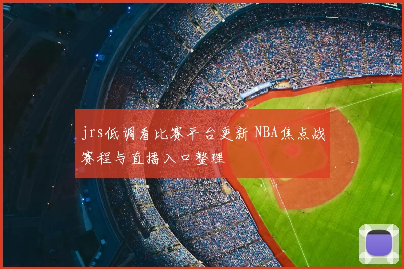 jrs低调看比赛平台更新 NBA焦点战赛程与直播入口整理