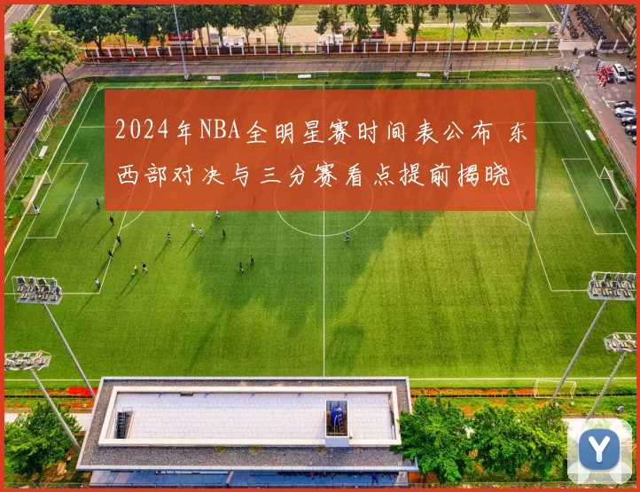 2024年NBA全明星赛时间表公布 东西部对决与三分赛看点提前揭晓