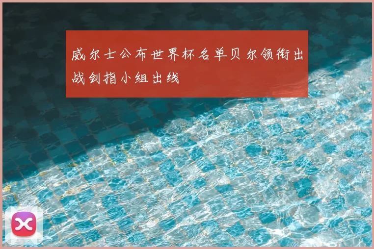 威尔士公布世界杯名单贝尔领衔出战剑指小组出线
