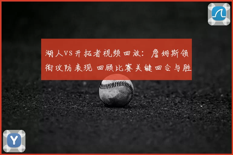 湖人vs开拓者视频回放：詹姆斯领衔攻防表现 回顾比赛关键回合与胜负结果