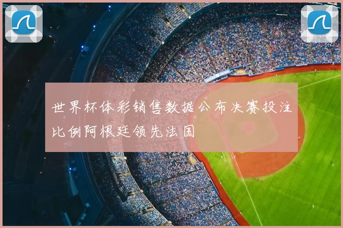 世界杯体彩销售数据公布决赛投注比例阿根廷领先法国