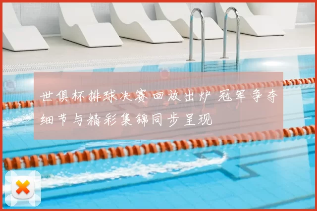 世俱杯排球决赛回放出炉 冠军争夺细节与精彩集锦同步呈现