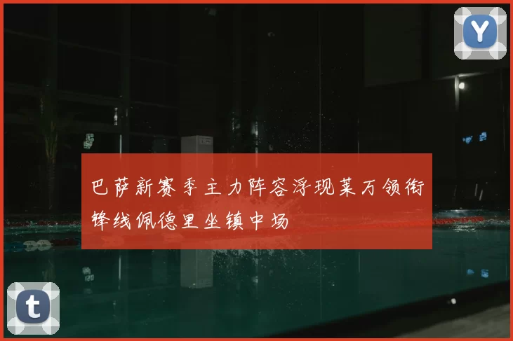 巴萨新赛季主力阵容浮现莱万领衔锋线佩德里坐镇中场