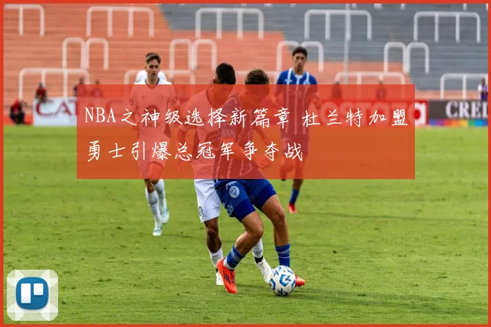 NBA之神级选择新篇章 杜兰特加盟勇士引爆总冠军争夺战