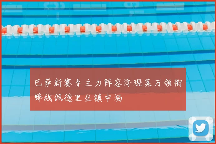 巴萨新赛季主力阵容浮现莱万领衔锋线佩德里坐镇中场