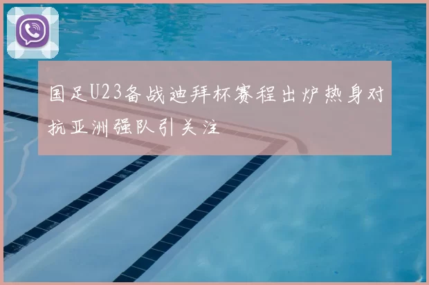 国足U23备战迪拜杯赛程出炉热身对抗亚洲强队引关注