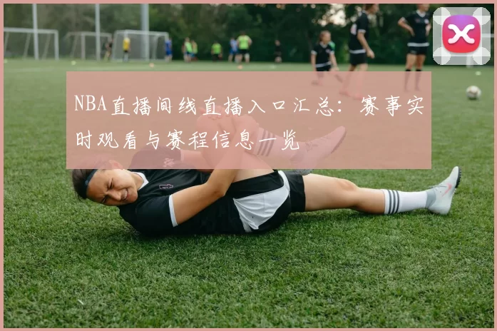 NBA直播间线直播入口汇总：赛事实时观看与赛程信息一览