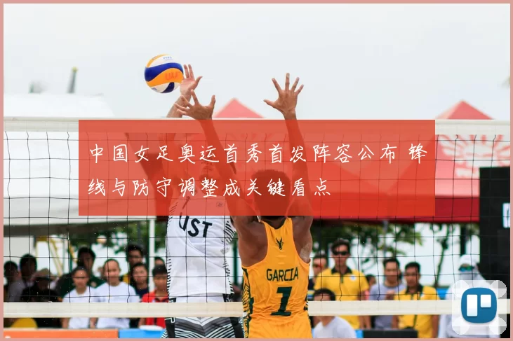 中国女足奥运首秀首发阵容公布 锋线与防守调整成关键看点