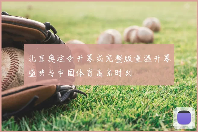 北京奥运会开幕式完整版重温开幕盛典与中国体育高光时刻