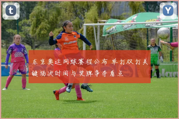 东京奥运网球赛程公布 单打双打关键场次时间与奖牌争夺看点