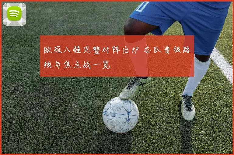 欧冠八强完整对阵出炉 各队晋级路线与焦点战一览