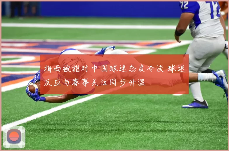 梅西被指对中国球迷态度冷淡 球迷反应与赛事关注同步升温