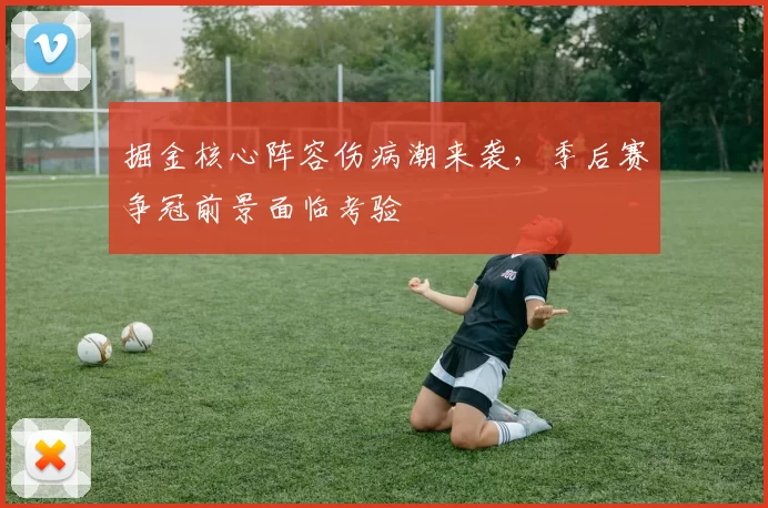 掘金核心阵容伤病潮来袭，季后赛争冠前景面临考验